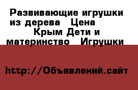 Развивающие игрушки из дерева › Цена ­ 195 - Крым Дети и материнство » Игрушки   